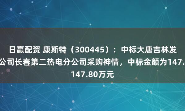 日赢配资 康斯特（300445）：中标大唐吉林发电有限公司长春第二热电分公司采购神情，中标金额为147.80万元