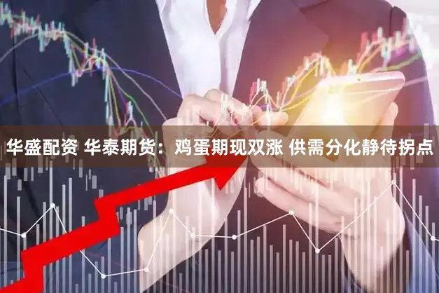 华盛配资 华泰期货：鸡蛋期现双涨 供需分化静待拐点