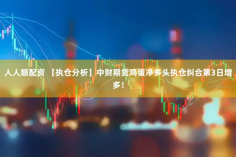 人人顺配资 【执仓分析】中财期货鸡蛋净多头执仓纠合第3日增多！