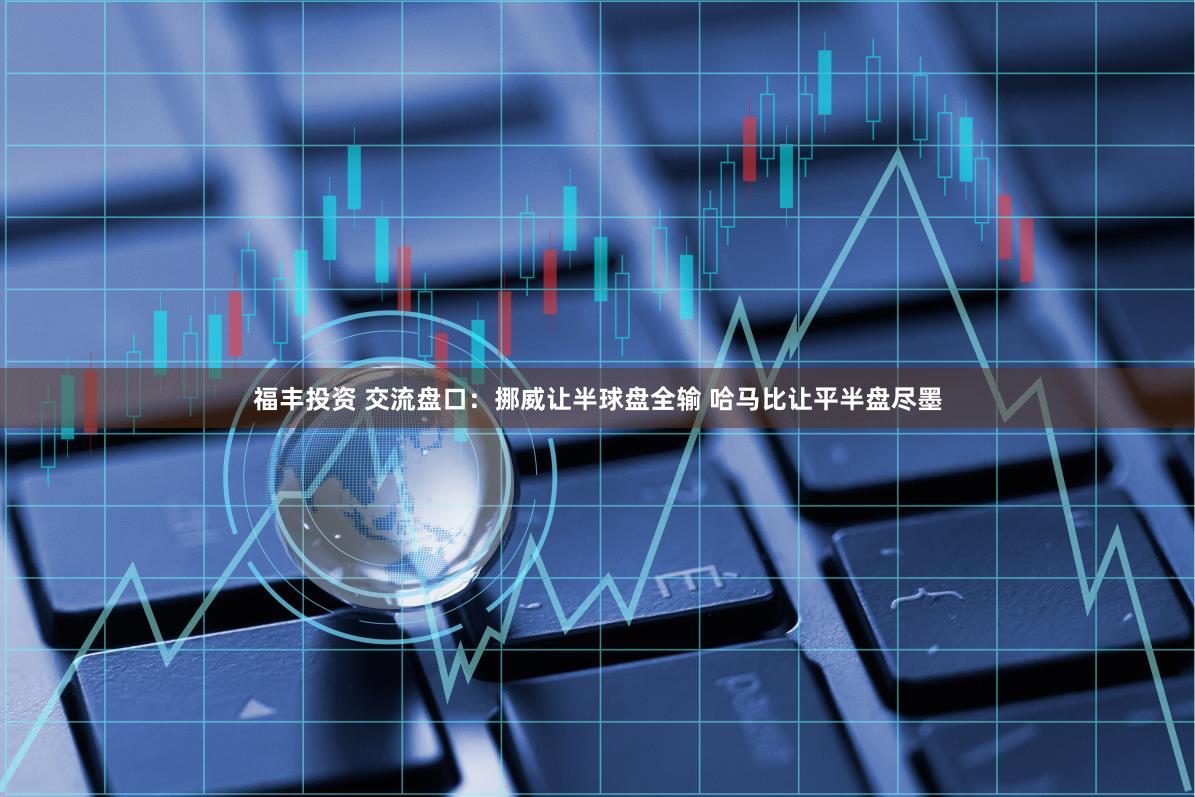 福丰投资 交流盘口：挪威让半球盘全输 哈马比让平半盘尽墨