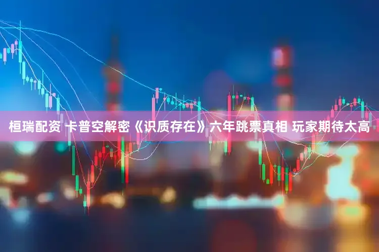 桓瑞配资 卡普空解密《识质存在》六年跳票真相 玩家期待太高