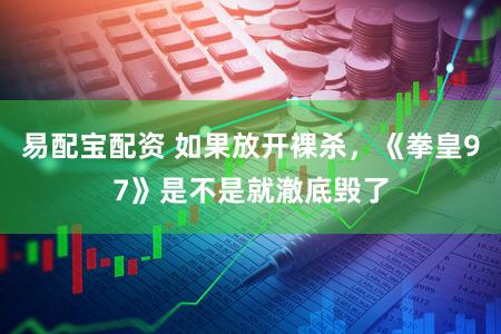 易配宝配资 如果放开裸杀,《拳皇97》是不是就澈底毁了