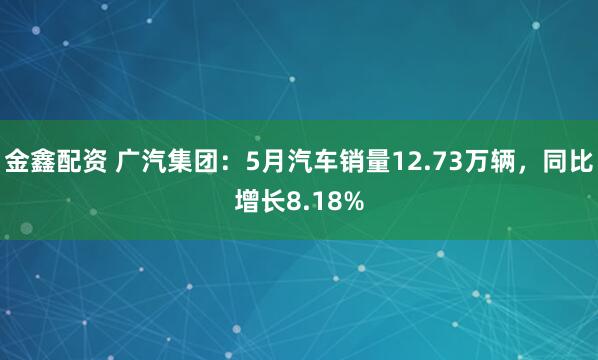 金鑫配资 广汽集团：5月汽车销量12.73万辆，同比增长8.18%