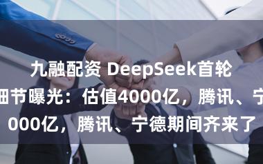 九融配资 DeepSeek首轮500亿元融资细节曝光：估值4000亿，腾讯、宁德期间齐来了