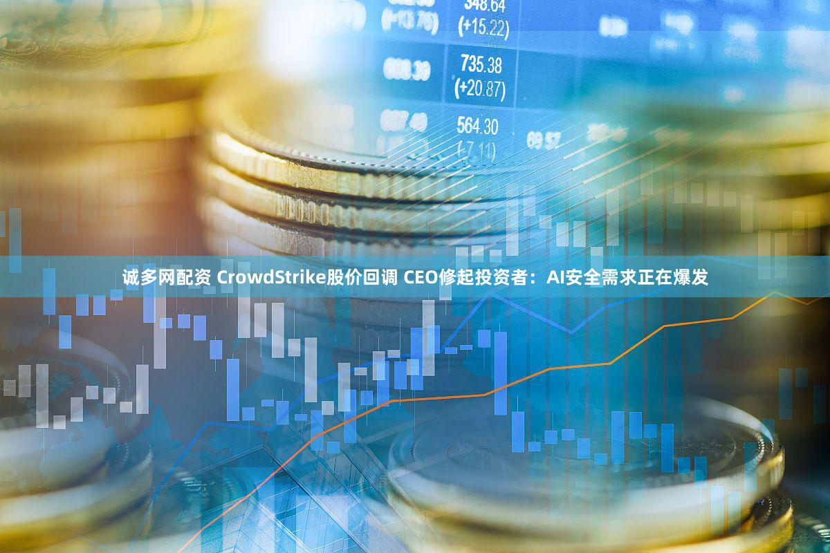 诚多网配资 CrowdStrike股价回调 CEO修起投资者：AI安全需求正在爆发