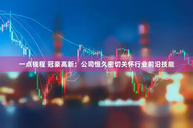 一点钱程 冠豪高新：公司恒久密切关怀行业前沿技能