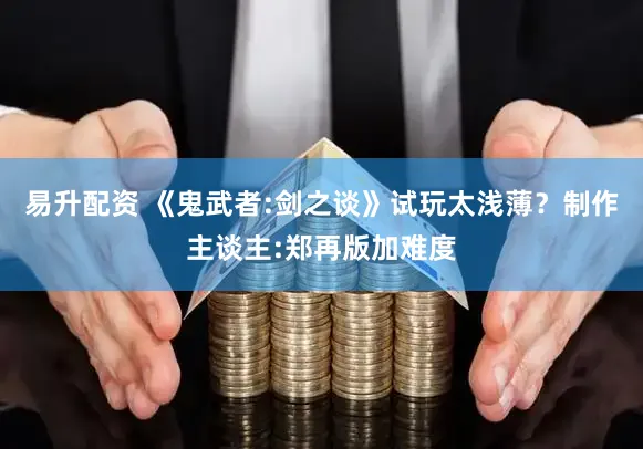 易升配资 《鬼武者:剑之谈》试玩太浅薄？制作主谈主:郑再版加难度