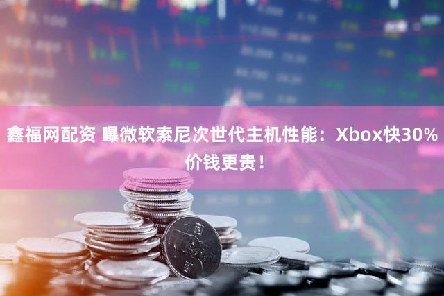 鑫福网配资 曝微软索尼次世代主机性能：Xbox快30% 价钱更贵！