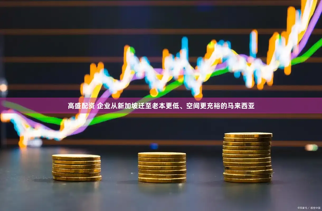 高盛配资 企业从新加坡迁至老本更低、空间更充裕的马来西亚