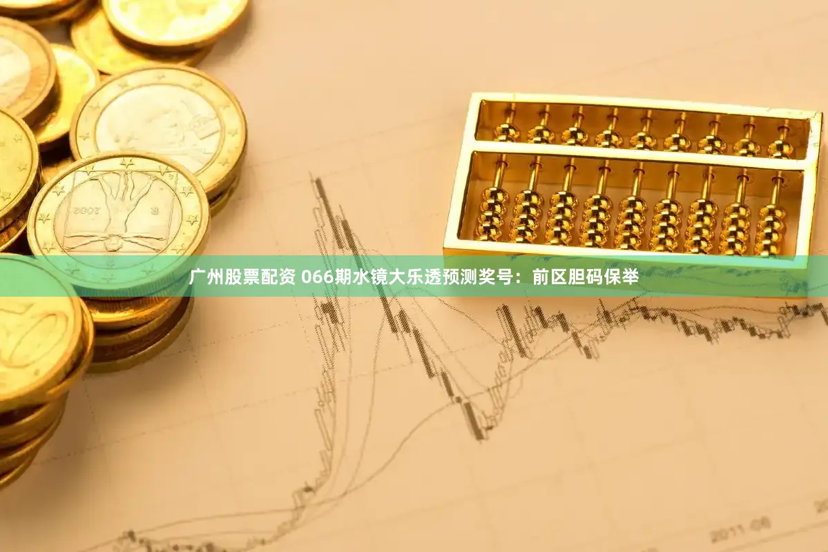 广州股票配资 066期水镜大乐透预测奖号：前区胆码保举