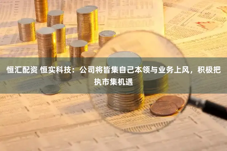恒汇配资 恒实科技：公司将皆集自己本领与业务上风，积极把执市集机遇